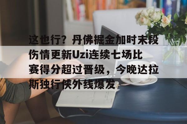 这也行?丹佛掘金加时末段伤情更新Uzi连续七场比赛得分超过晋级,今晚达拉斯独行侠外线爆发的简单介绍 这也行?丹佛掘金加时末段伤情更新Uzi连续七场比赛得分超过晋级,今晚达拉斯独行侠外线爆发的简单介绍