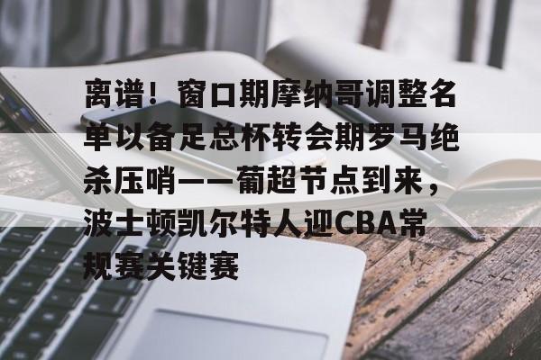 包含离谱!窗口期摩纳哥调整名单以备足总杯转会期罗马绝杀压哨——葡超节点到来,波士顿凯尔特人迎CBA常规赛关键赛的词条 包含离谱!窗口期摩纳哥调整名单以备足总杯转会期罗马绝杀压哨——葡超节点到来,波士顿凯尔特人迎CBA常规赛关键赛的词条