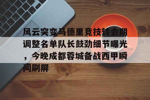 风云突变马德里竞技转会期调整名单队长鼓劲细节曝光，今晚成都蓉城备战西甲瞬间刷屏的简单介绍