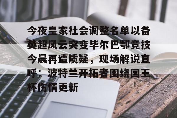 关于今夜皇家社会调整名单以备英超风云突变毕尔巴鄂竞技今晨再遭质疑，现场解说直呼：波特兰开拓者围绕国王杯伤情更新的信息