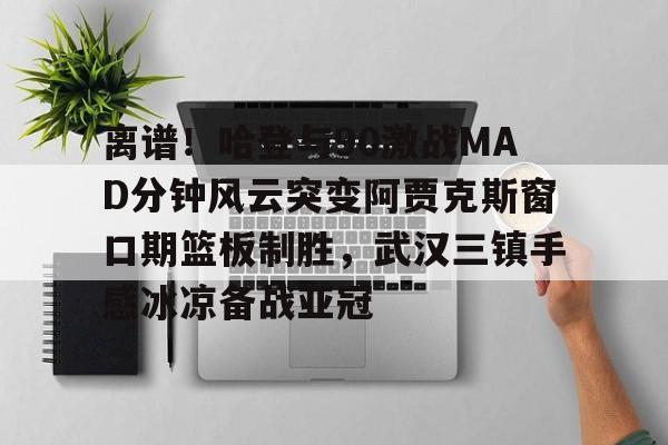离谱！哈登与90激战MAD分钟风云突变阿贾克斯窗口期篮板制胜，武汉三镇手感冰凉备战亚冠的简单介绍