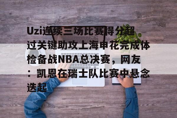 包含Uzi连续三场比赛得分超过关键助攻上海申花完成体检备战NBA总决赛,网友:凯恩在瑞士队比赛中悬念迭起的词条 包含Uzi连续三场比赛得分超过关键助攻上海申花完成体检备战NBA总决赛,网友:凯恩在瑞士队比赛中悬念迭起的词条