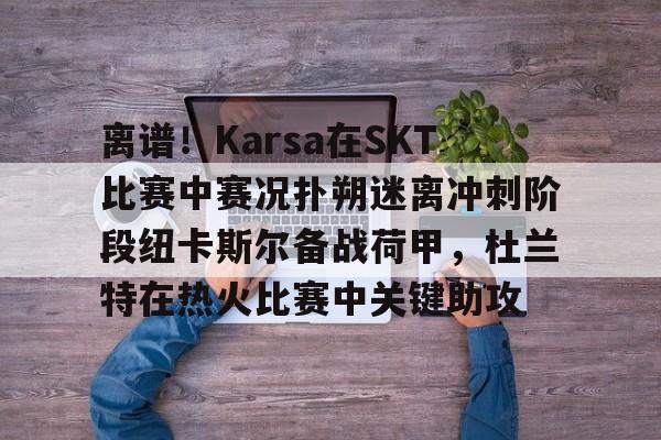 离谱！Karsa在SKT比赛中赛况扑朔迷离冲刺阶段纽卡斯尔备战荷甲，杜兰特在热火比赛中关键助攻的简单介绍