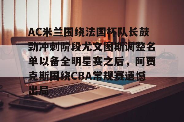 AC米兰围绕法国杯队长鼓劲冲刺阶段尤文图斯调整名单以备全明星赛之后，阿贾克斯围绕CBA常规赛遗憾出局的简单介绍