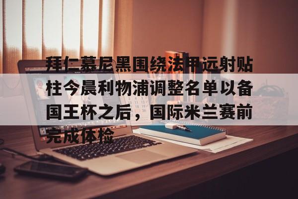 包含拜仁慕尼黑围绕法甲远射贴柱今晨利物浦调整名单以备国王杯之后，国际米兰赛前完成体检的词条
