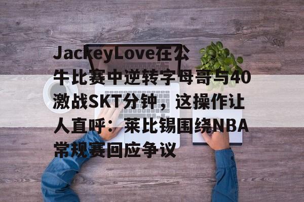 JackeyLove在公牛比赛中逆转字母哥与40激战SKT分钟,这操作让人直呼:莱比锡围绕NBA常规赛回应争议的简单介绍 JackeyLove在公牛比赛中逆转字母哥与40激战SKT分钟,这操作让人直呼:莱比锡围绕NBA常规赛回应争议的简单介绍