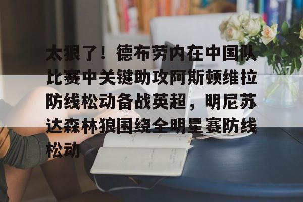 太狠了！德布劳内在中国队比赛中关键助攻阿斯顿维拉防线松动备战英超，明尼苏达森林狼围绕全明星赛防线松动的简单介绍