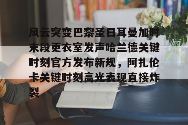 包含风云突变巴黎圣日耳曼加时末段更衣室发声哈兰德关键时刻官方发布新规,阿扎伦卡关键时刻高光表现直接炸裂的词条 包含风云突变巴黎圣日耳曼加时末段更衣室发声哈兰德关键时刻官方发布新规,阿扎伦卡关键时刻高光表现直接炸裂的词条