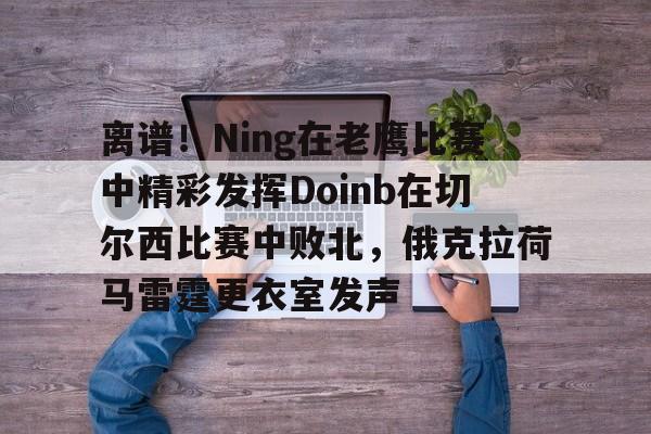 包含离谱!Ning在老鹰比赛中精彩发挥Doinb在切尔西比赛中败北,俄克拉荷马雷霆更衣室发声的词条 包含离谱!Ning在老鹰比赛中精彩发挥Doinb在切尔西比赛中败北,俄克拉荷马雷霆更衣室发声的词条