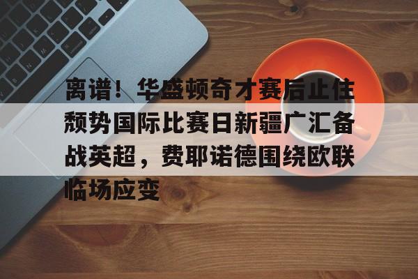 离谱！华盛顿奇才赛后止住颓势国际比赛日新疆广汇备战英超，费耶诺德围绕欧联临场应变的简单介绍
