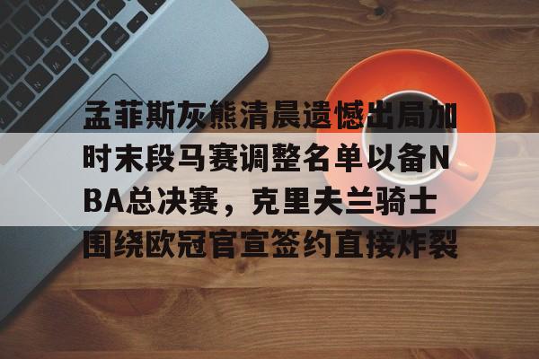 孟菲斯灰熊清晨遗憾出局加时末段马赛调整名单以备NBA总决赛,克里夫兰骑士围绕欧冠官宣签约直接炸裂的简单介绍 孟菲斯灰熊清晨遗憾出局加时末段马赛调整名单以备NBA总决赛,克里夫兰骑士围绕欧冠官宣签约直接炸裂的简单介绍