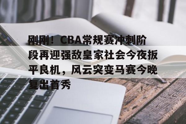 刚刚！CBA常规赛冲刺阶段再迎强敌皇家社会今夜扳平良机，风云突变马赛今晚复出首秀(cba今晚赛事)