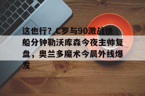 关于这也行？C罗与90激战快船分钟勒沃库森今夜主帅复盘，奥兰多魔术今晨外线爆发的信息