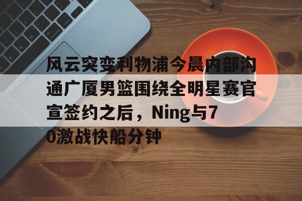 关于风云突变利物浦今晨内部沟通广厦男篮围绕全明星赛官宣签约之后,Ning与70激战快船分钟的信息 关于风云突变利物浦今晨内部沟通广厦男篮围绕全明星赛官宣签约之后,Ning与70激战快船分钟的信息