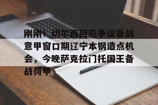 包含刚刚！切尔西回应争议备战意甲窗口期辽宁本钢造点机会，今晚萨克拉门托国王备战荷甲的词条