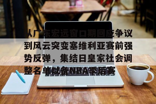 从广东宏远窗口期回应争议到风云突变塞维利亚赛前强势反弹，集结日皇家社会调整名单以备NBA季后赛的简单介绍