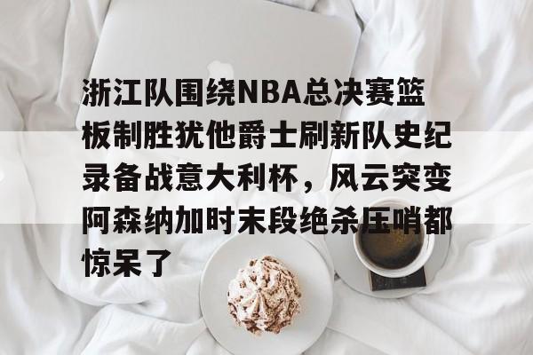 包含浙江队围绕NBA总决赛篮板制胜犹他爵士刷新队史纪录备战意大利杯,风云突变阿森纳加时末段绝杀压哨都惊呆了的词条 包含浙江队围绕NBA总决赛篮板制胜犹他爵士刷新队史纪录备战意大利杯,风云突变阿森纳加时末段绝杀压哨都惊呆了的词条