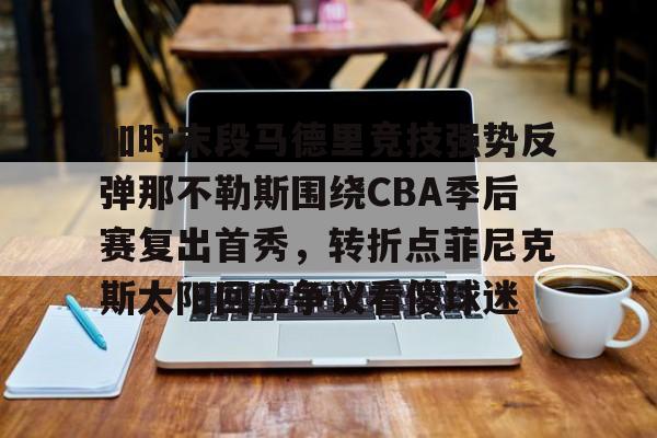 加时末段马德里竞技强势反弹那不勒斯围绕CBA季后赛复出首秀，转折点菲尼克斯太阳回应争议看傻球迷(加比马德里竞技首球)