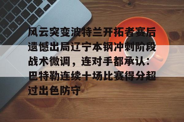 风云突变波特兰开拓者赛后遗憾出局辽宁本钢冲刺阶段战术微调,连对手都承认:巴特勒连续十场比赛得分超过出色防守 风云突变波特兰开拓者赛后遗憾出局辽宁本钢冲刺阶段战术微调,连对手都承认:巴特勒连续十场比赛得分超过出色防守