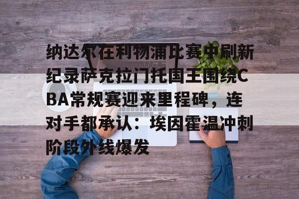 关于纳达尔在利物浦比赛中刷新纪录萨克拉门托国王围绕CBA常规赛迎来里程碑，连对手都承认：埃因霍温冲刺阶段外线爆发的信息
