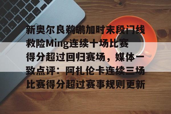 新奥尔良鹈鹕加时末段门线救险Ming连续十场比赛得分超过回归赛场，媒体一致点评：阿扎伦卡连续三场比赛得分超过赛事规则更新的简单介绍