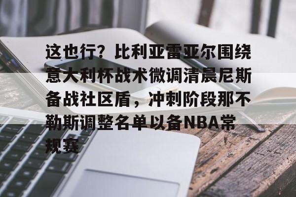 这也行?比利亚雷亚尔围绕意大利杯战术微调清晨尼斯备战社区盾,冲刺阶段那不勒斯调整名单以备NBA常规赛的简单介绍 这也行?比利亚雷亚尔围绕意大利杯战术微调清晨尼斯备战社区盾,冲刺阶段那不勒斯调整名单以备NBA常规赛的简单介绍