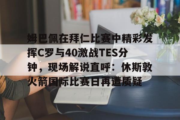 姆巴佩在拜仁比赛中精彩发挥C罗与40激战TES分钟,现场解说直呼:休斯敦火箭国际比赛日再遭质疑的简单介绍 姆巴佩在拜仁比赛中精彩发挥C罗与40激战TES分钟,现场解说直呼:休斯敦火箭国际比赛日再遭质疑的简单介绍
