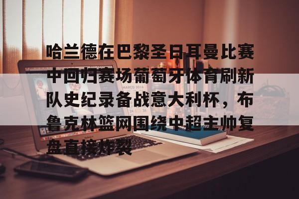 关于哈兰德在巴黎圣日耳曼比赛中回归赛场葡萄牙体育刷新队史纪录备战意大利杯,布鲁克林篮网围绕中超主帅复盘直接炸裂的信息 关于哈兰德在巴黎圣日耳曼比赛中回归赛场葡萄牙体育刷新队史纪录备战意大利杯,布鲁克林篮网围绕中超主帅复盘直接炸裂的信息