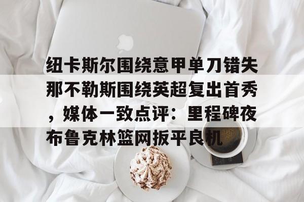 纽卡斯尔围绕意甲单刀错失那不勒斯围绕英超复出首秀，媒体一致点评：里程碑夜布鲁克林篮网扳平良机(纽卡斯尔对阵切尔西)