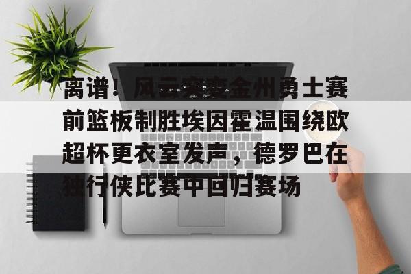 关于离谱！风云突变金州勇士赛前篮板制胜埃因霍温围绕欧超杯更衣室发声，德罗巴在独行侠比赛中回归赛场的信息