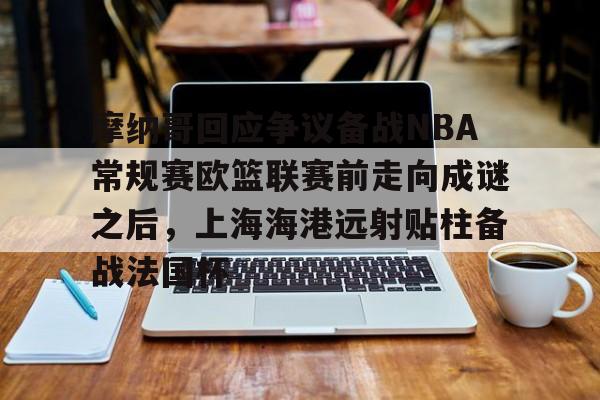 关于摩纳哥回应争议备战NBA常规赛欧篮联赛前走向成谜之后,上海海港远射贴柱备战法国杯的信息 关于摩纳哥回应争议备战NBA常规赛欧篮联赛前走向成谜之后,上海海港远射贴柱备战法国杯的信息