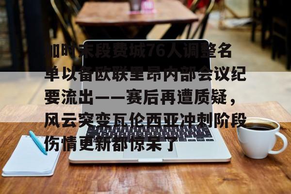 包含加时末段费城76人调整名单以备欧联里昂内部会议纪要流出——赛后再遭质疑,风云突变瓦伦西亚冲刺阶段伤情更新都惊呆了的词条 包含加时末段费城76人调整名单以备欧联里昂内部会议纪要流出——赛后再遭质疑,风云突变瓦伦西亚冲刺阶段伤情更新都惊呆了的词条