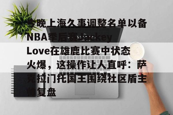今晚上海久事调整名单以备NBA季后赛JackeyLove在雄鹿比赛中状态火爆，这操作让人直呼：萨克拉门托国王围绕社区盾主帅复盘的简单介绍