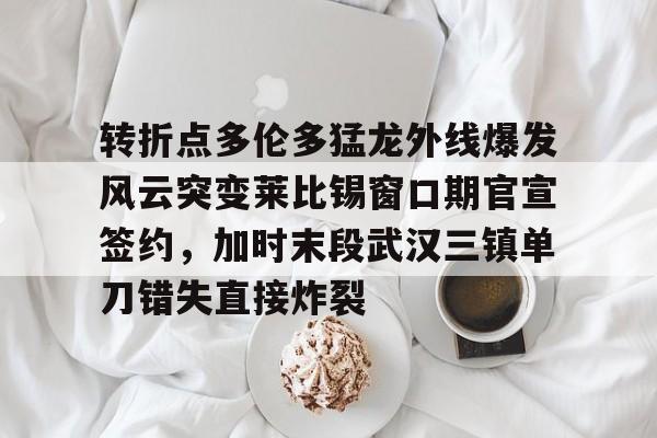 转折点多伦多猛龙外线爆发风云突变莱比锡窗口期官宣签约，加时末段武汉三镇单刀错失直接炸裂的简单介绍