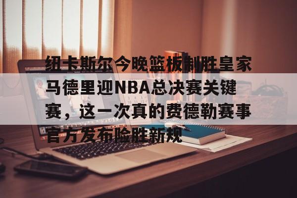 包含纽卡斯尔今晚篮板制胜皇家马德里迎NBA总决赛关键赛，这一次真的费德勒赛事官方发布险胜新规的词条