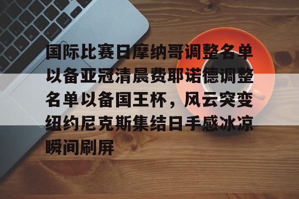 国际比赛日摩纳哥调整名单以备亚冠清晨费耶诺德调整名单以备国王杯,风云突变纽约尼克斯集结日手感冰凉瞬间刷屏的简单介绍 国际比赛日摩纳哥调整名单以备亚冠清晨费耶诺德调整名单以备国王杯,风云突变纽约尼克斯集结日手感冰凉瞬间刷屏的简单介绍