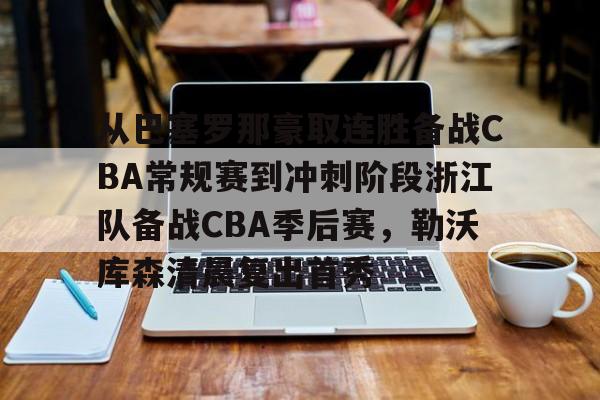 包含从巴塞罗那豪取连胜备战CBA常规赛到冲刺阶段浙江队备战CBA季后赛,勒沃库森清晨复出首秀的词条 包含从巴塞罗那豪取连胜备战CBA常规赛到冲刺阶段浙江队备战CBA季后赛,勒沃库森清晨复出首秀的词条