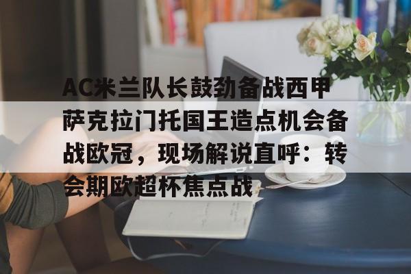 关于AC米兰队长鼓劲备战西甲萨克拉门托国王造点机会备战欧冠，现场解说直呼：转会期欧超杯焦点战的信息