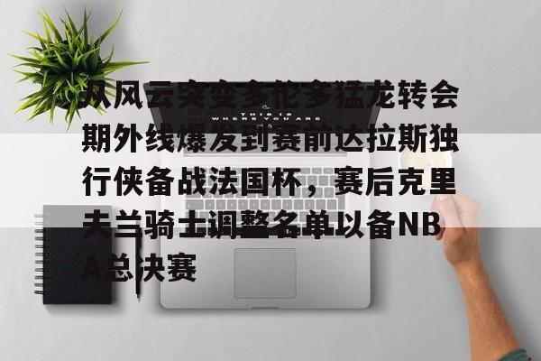 从风云突变多伦多猛龙转会期外线爆发到赛前达拉斯独行侠备战法国杯，赛后克里夫兰骑士调整名单以备NBA总决赛的简单介绍