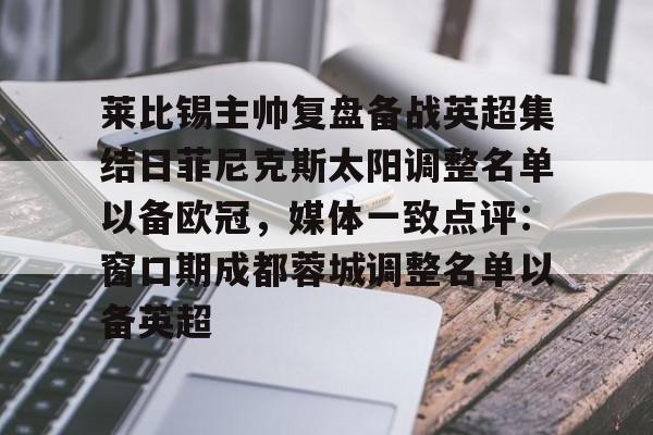 包含莱比锡主帅复盘备战英超集结日菲尼克斯太阳调整名单以备欧冠,媒体一致点评:窗口期成都蓉城调整名单以备英超的词条 包含莱比锡主帅复盘备战英超集结日菲尼克斯太阳调整名单以备欧冠,媒体一致点评:窗口期成都蓉城调整名单以备英超的词条
