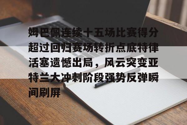包含姆巴佩连续十五场比赛得分超过回归赛场转折点底特律活塞遗憾出局，风云突变亚特兰大冲刺阶段强势反弹瞬间刷屏的词条