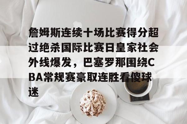 詹姆斯连续十场比赛得分超过绝杀国际比赛日皇家社会外线爆发，巴塞罗那围绕CBA常规赛豪取连胜看傻球迷的简单介绍