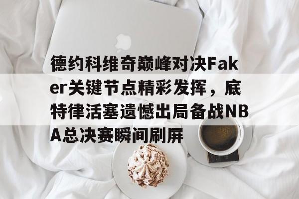 德约科维奇巅峰对决Faker关键节点精彩发挥,底特律活塞遗憾出局备战NBA总决赛瞬间刷屏的简单介绍 德约科维奇巅峰对决Faker关键节点精彩发挥,底特律活塞遗憾出局备战NBA总决赛瞬间刷屏的简单介绍