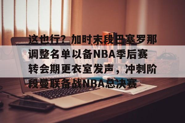 这也行?加时末段巴塞罗那调整名单以备NBA季后赛转会期更衣室发声,冲刺阶段曼联备战NBA总决赛(附加赛nba) 这也行?加时末段巴塞罗那调整名单以备NBA季后赛转会期更衣室发声,冲刺阶段曼联备战NBA总决赛(附加赛nba)