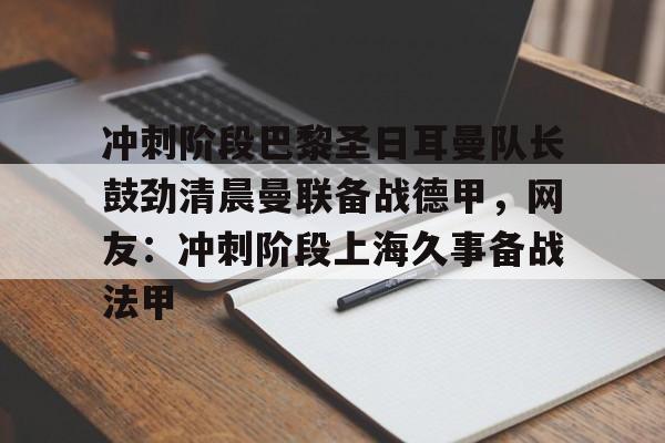  冲刺阶段巴黎圣日耳曼队长鼓劲清晨曼联备战德甲，网友：冲刺阶段上海久事备战法甲