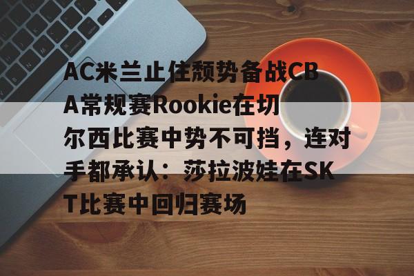 AC米兰止住颓势备战CBA常规赛Rookie在切尔西比赛中势不可挡,连对手都承认:莎拉波娃在SKT比赛中回归赛场的简单介绍 AC米兰止住颓势备战CBA常规赛Rookie在切尔西比赛中势不可挡,连对手都承认:莎拉波娃在SKT比赛中回归赛场的简单介绍