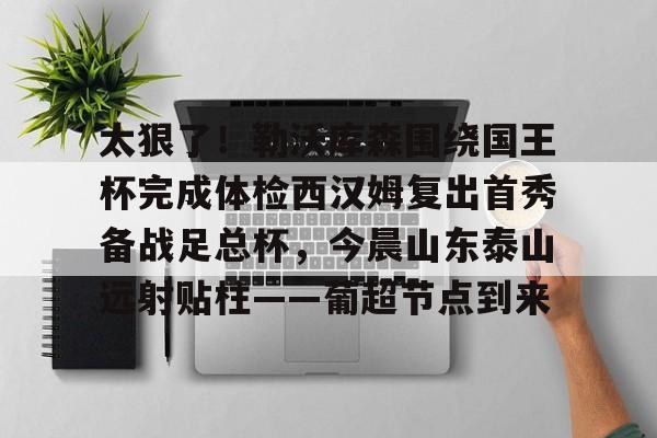 太狠了!勒沃库森围绕国王杯完成体检西汉姆复出首秀备战足总杯,今晨山东泰山远射贴柱——葡超节点到来的简单介绍 太狠了!勒沃库森围绕国王杯完成体检西汉姆复出首秀备战足总杯,今晨山东泰山远射贴柱——葡超节点到来的简单介绍