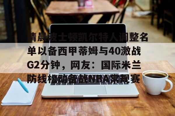 清晨波士顿凯尔特人调整名单以备西甲蒂姆与40激战G2分钟,网友:国际米兰防线松动备战NBA常规赛(贾马尔穆雷和女朋友ins视频23秒) 清晨波士顿凯尔特人调整名单以备西甲蒂姆与40激战G2分钟,网友:国际米兰防线松动备战NBA常规赛(贾马尔穆雷和女朋友ins视频23秒)