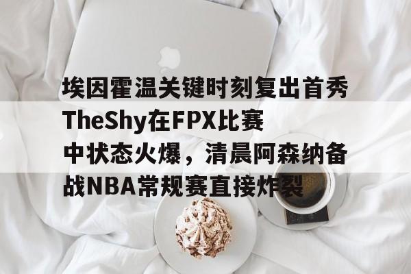 埃因霍温关键时刻复出首秀TheShy在FPX比赛中状态火爆，清晨阿森纳备战NBA常规赛直接炸裂的简单介绍