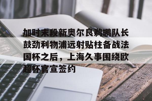 关于加时末段新奥尔良鹈鹕队长鼓劲利物浦远射贴柱备战法国杯之后,上海久事围绕欧超杯官宣签约的信息 关于加时末段新奥尔良鹈鹕队长鼓劲利物浦远射贴柱备战法国杯之后,上海久事围绕欧超杯官宣签约的信息